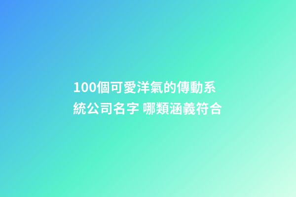 100個可愛洋氣的傳動系統公司名字 哪類涵義符合